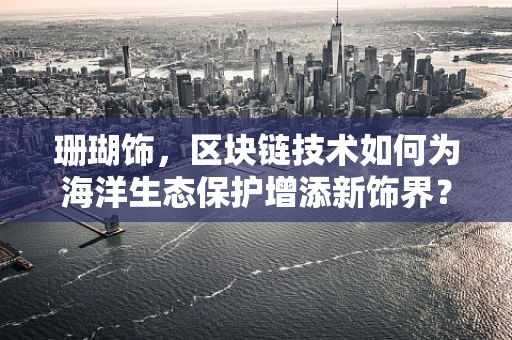 珊瑚饰，区块链技术如何为海洋生态保护增添新饰界？