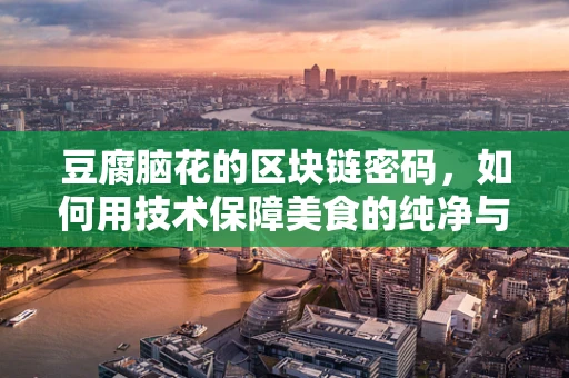 豆腐脑花的区块链密码，如何用技术保障美食的纯净与安全？