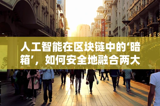 人工智能在区块链中的‘暗箱’，如何安全地融合两大技术？