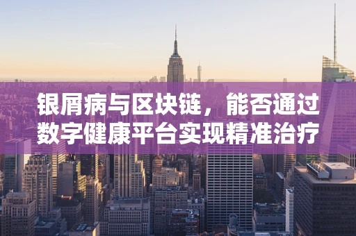 银屑病与区块链，能否通过数字健康平台实现精准治疗？