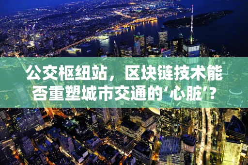 公交枢纽站，区块链技术能否重塑城市交通的‘心脏’？