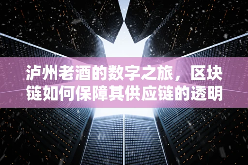 泸州老酒的数字之旅，区块链如何保障其供应链的透明与安全？