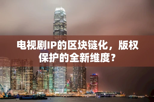 电视剧IP的区块链化，版权保护的全新维度？