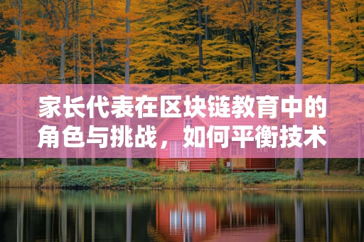 家长代表在区块链教育中的角色与挑战，如何平衡技术普及与孩子权益？