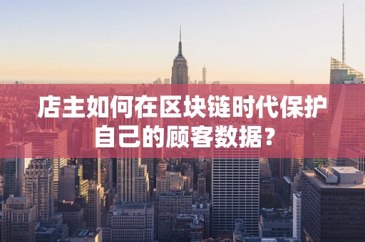 店主如何在区块链时代保护自己的顾客数据？