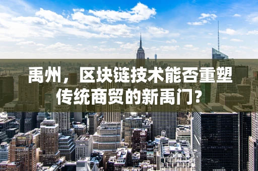 禹州，区块链技术能否重塑传统商贸的新禹门？