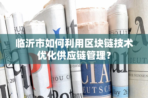 临沂市如何利用区块链技术优化供应链管理？
