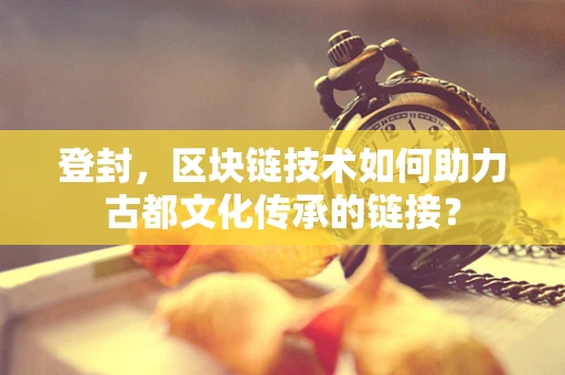 登封，区块链技术如何助力古都文化传承的链接？