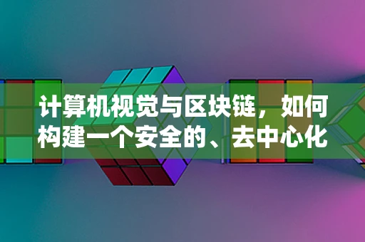 计算机视觉与区块链，如何构建一个安全的、去中心化的图像验证系统？