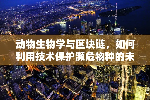 动物生物学与区块链，如何利用技术保护濒危物种的未来？