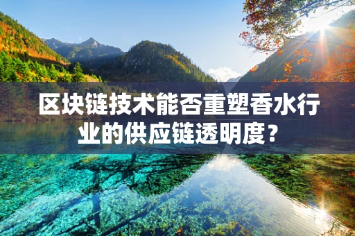 区块链技术能否重塑香水行业的供应链透明度？