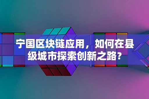 宁国区块链应用，如何在县级城市探索创新之路？