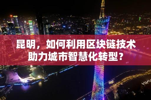 昆明，如何利用区块链技术助力城市智慧化转型？
