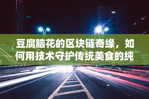 豆腐脑花的区块链奇缘，如何用技术守护传统美食的纯真？