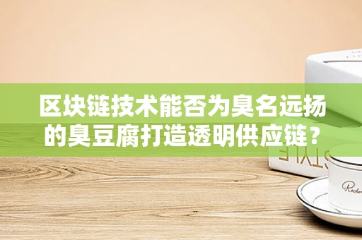 区块链技术能否为臭名远扬的臭豆腐打造透明供应链？