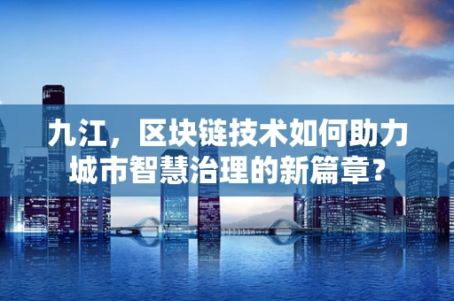 九江，区块链技术如何助力城市智慧治理的新篇章？