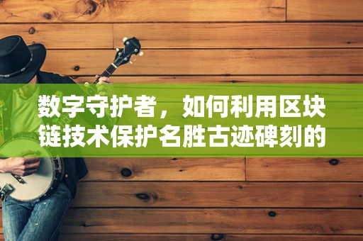数字守护者，如何利用区块链技术保护名胜古迹碑刻的传承？
