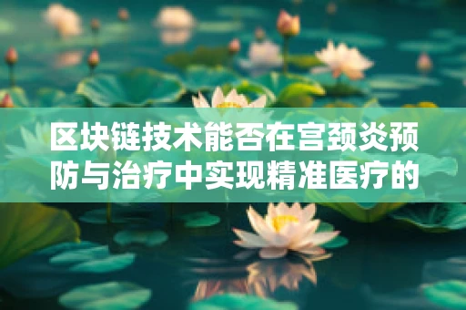 区块链技术能否在宫颈炎预防与治疗中实现精准医疗的链接？