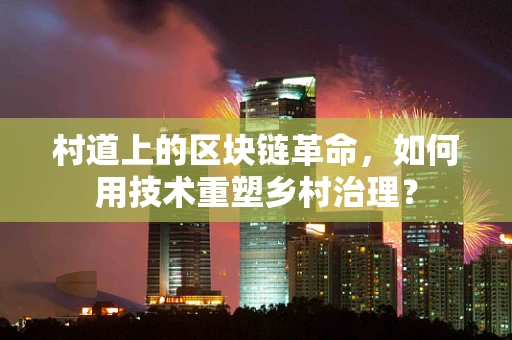 村道上的区块链革命，如何用技术重塑乡村治理？