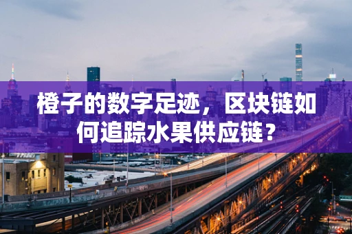 橙子的数字足迹，区块链如何追踪水果供应链？