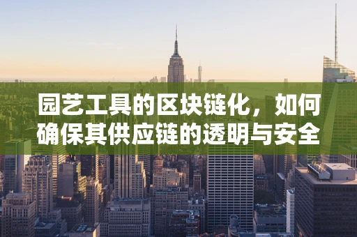 园艺工具的区块链化，如何确保其供应链的透明与安全？