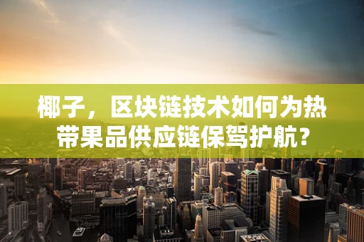 椰子，区块链技术如何为热带果品供应链保驾护航？