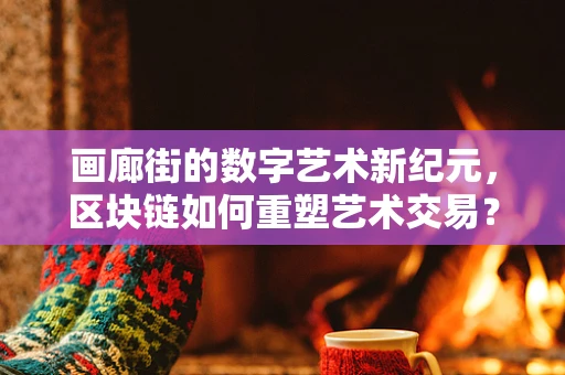画廊街的数字艺术新纪元，区块链如何重塑艺术交易？