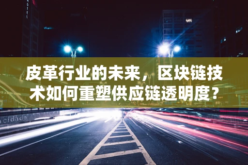 皮革行业的未来，区块链技术如何重塑供应链透明度？
