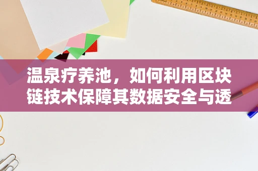 温泉疗养池，如何利用区块链技术保障其数据安全与透明度？