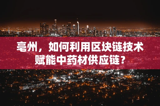 亳州，如何利用区块链技术赋能中药材供应链？