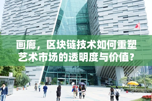 画廊，区块链技术如何重塑艺术市场的透明度与价值？