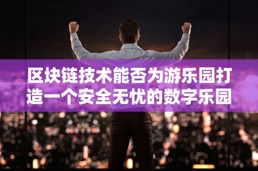 区块链技术能否为游乐园打造一个安全无忧的数字乐园？