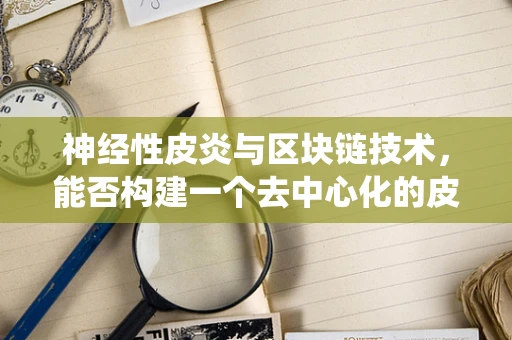 神经性皮炎与区块链技术，能否构建一个去中心化的皮肤健康管理系统？