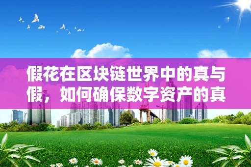 假花在区块链世界中的真与假，如何确保数字资产的真实性？