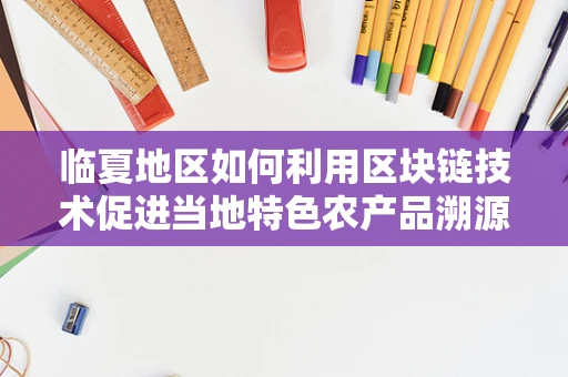 临夏地区如何利用区块链技术促进当地特色农产品溯源？