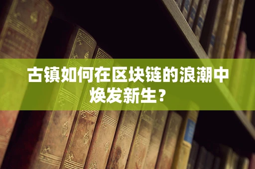 古镇如何在区块链的浪潮中焕发新生？