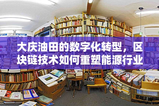 大庆油田的数字化转型，区块链技术如何重塑能源行业的透明与效率？
