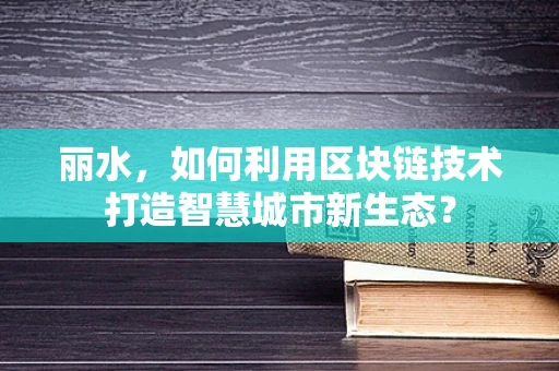 丽水，如何利用区块链技术打造智慧城市新生态？