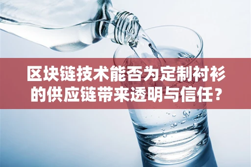 区块链技术能否为定制衬衫的供应链带来透明与信任？