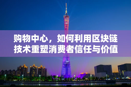 购物中心，如何利用区块链技术重塑消费者信任与价值共享？