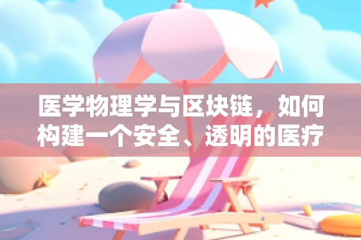 医学物理学与区块链，如何构建一个安全、透明的医疗数据共享平台？