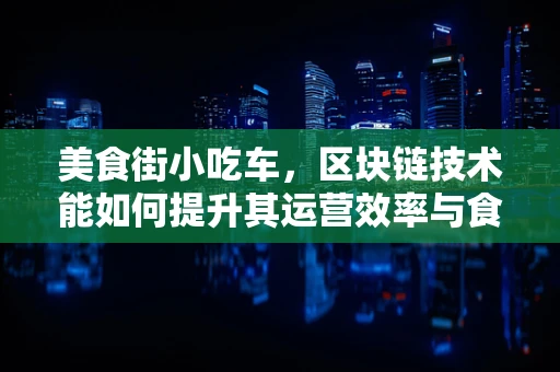 美食街小吃车，区块链技术能如何提升其运营效率与食品安全？