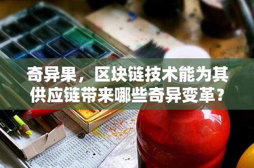 奇异果，区块链技术能为其供应链带来哪些奇异变革？