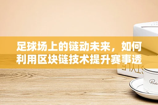 足球场上的链动未来，如何利用区块链技术提升赛事透明度与安全性？