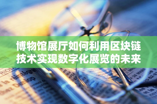 博物馆展厅如何利用区块链技术实现数字化展览的未来？