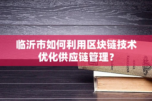 临沂市如何利用区块链技术优化供应链管理？