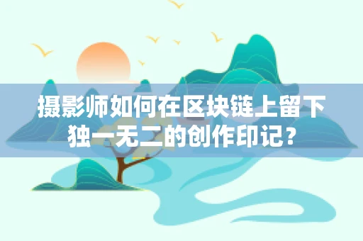 摄影师如何在区块链上留下独一无二的创作印记？
