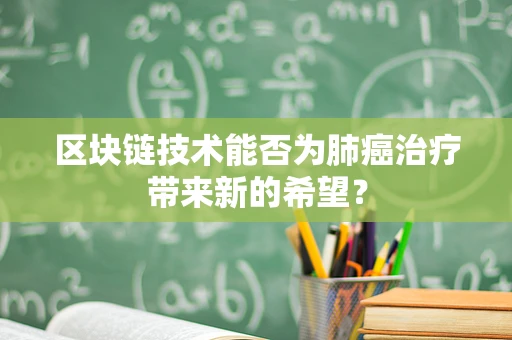 区块链技术能否为肺癌治疗带来新的希望？