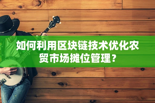 如何利用区块链技术优化农贸市场摊位管理？