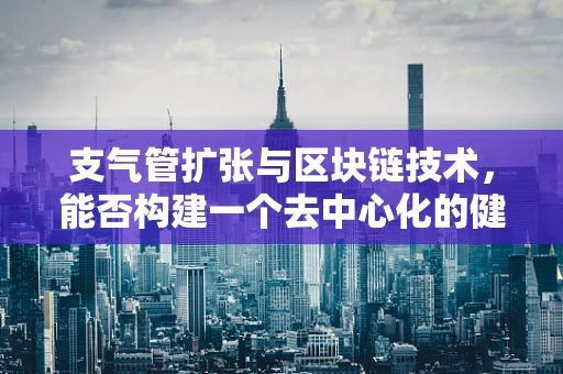 支气管扩张与区块链技术，能否构建一个去中心化的健康数据管理平台？